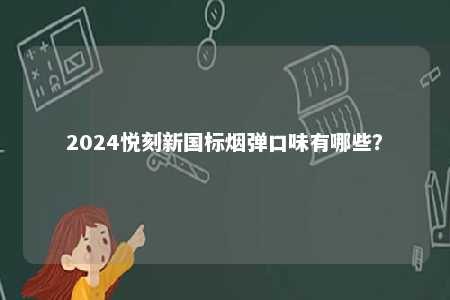 2024悦刻新国标烟弹口味有哪些	？ 